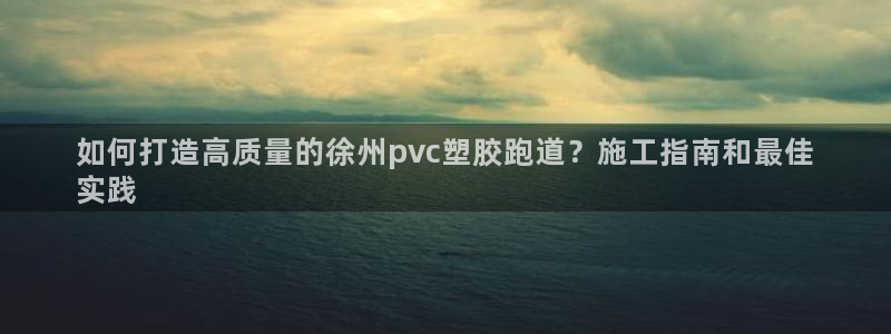 尊龙新版官网网页版：如何打造高质量的徐州pvc塑胶跑