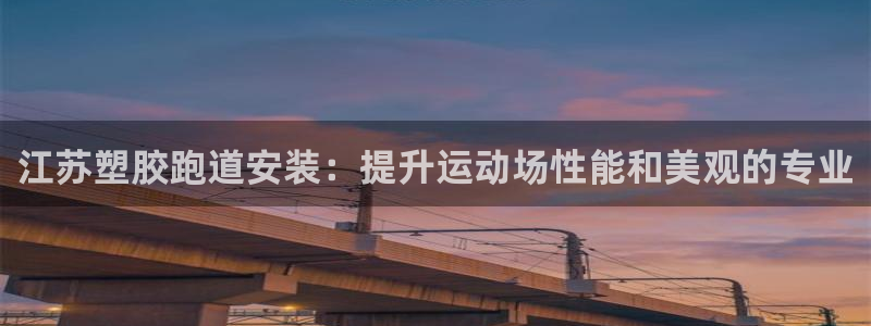 凯时app官网首页：江苏塑胶跑道安装：提升运动场性能和美观的专业