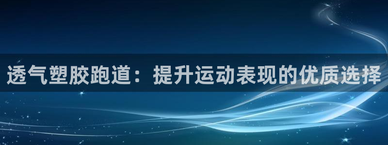 凯时ag旗舰厅网址是什么：透气塑胶跑道：提升运动表现