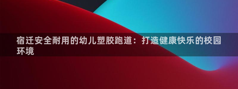 尊龙/人生就是博：宿迁安全耐用的幼儿塑胶跑道：打造健