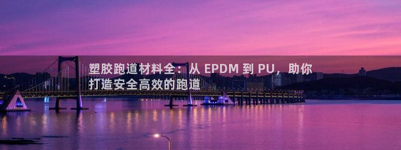 尊龙凯时赞助：塑胶跑道材料全：从 EPDM 到 PU